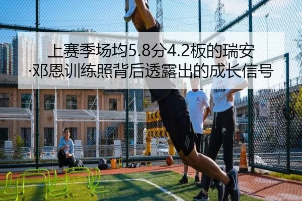 上赛季场均5.8分4.2板的瑞安·邓恩训练照背后透露出的成长信号