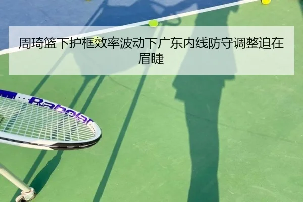 周琦篮下护框效率波动下广东内线防守调整迫在眉睫